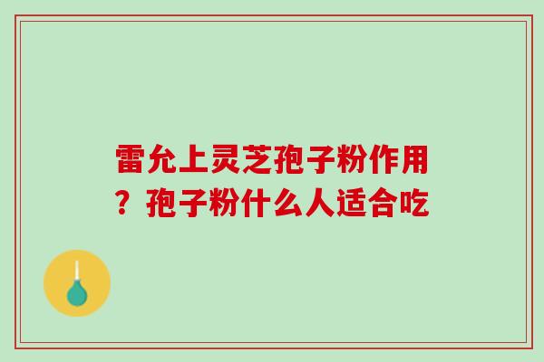 雷允上灵芝孢子粉作用？孢子粉什么人适合吃