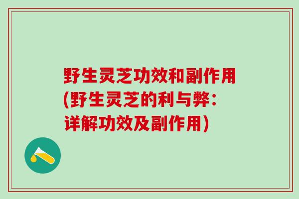 野生灵芝功效和副作用(野生灵芝的利与弊：详解功效及副作用)
