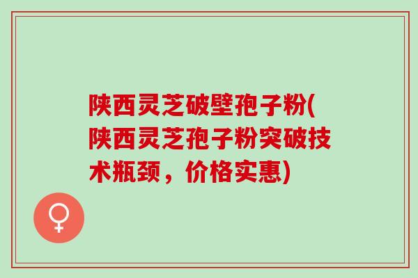 陕西灵芝破壁孢子粉(陕西灵芝孢子粉突破技术瓶颈，价格实惠)