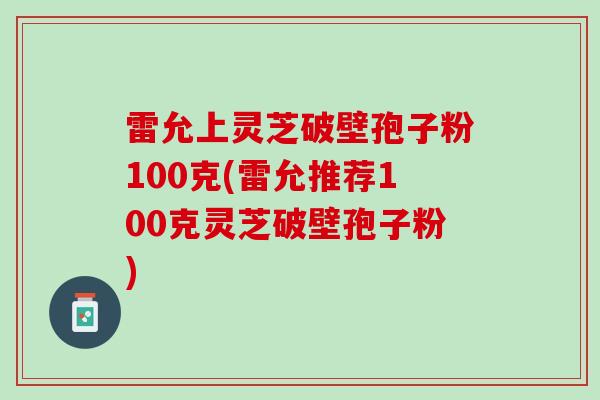 雷允上灵芝破壁孢子粉100克(雷允推荐100克灵芝破壁孢子粉)