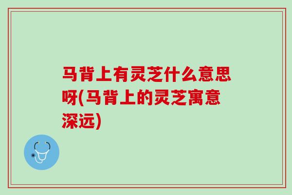 马背上有灵芝什么意思呀(马背上的灵芝寓意深远)