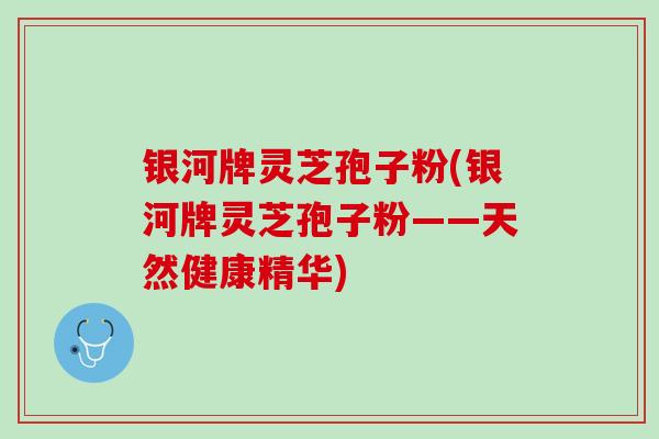 银河牌灵芝孢子粉(银河牌灵芝孢子粉——天然健康精华)