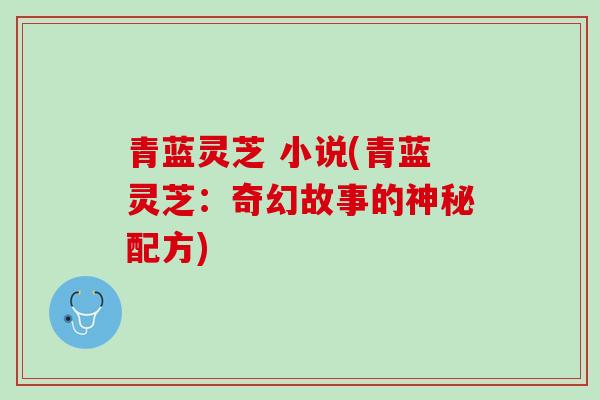 青蓝灵芝 小说(青蓝灵芝:奇幻故事的神秘配方) 青蓝灵芝 小说(青蓝灵芝:奇幻故事的神秘配方)
