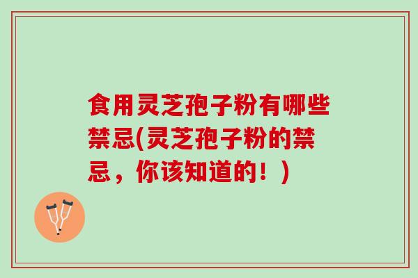 食用灵芝孢子粉有哪些禁忌(灵芝孢子粉的禁忌，你该知道的！)
