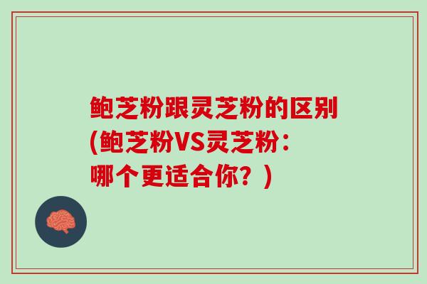 鲍芝粉跟灵芝粉的区别(鲍芝粉VS灵芝粉：哪个更适合你？)
