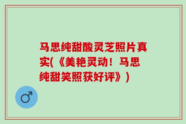 马思纯甜酸灵芝照片真实(《美艳灵动！马思纯甜笑照获好评》)