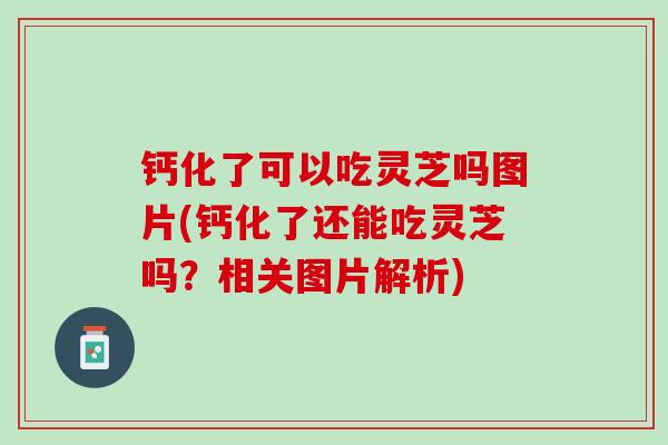 钙化了可以吃灵芝吗图片(钙化了还能吃灵芝吗？相关图片解析)