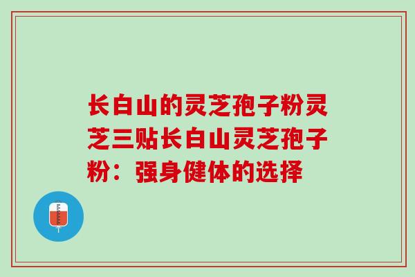 长白山的灵芝孢子粉灵芝三贴长白山灵芝孢子粉：强身健体的选择