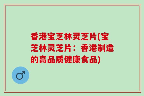 香港宝芝林灵芝片(宝芝林灵芝片:香港制造的高品质健康食品) 香港宝芝林灵芝片(宝芝林灵芝片:香港制造的高品质健康食品)