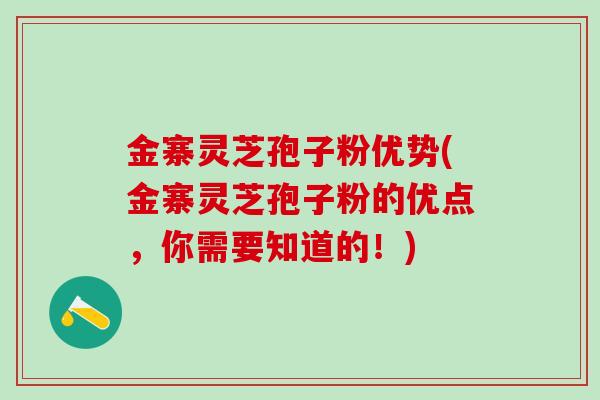 金寨灵芝孢子粉优势(金寨灵芝孢子粉的优点,你需要知道的!) 金寨灵芝孢子粉优势(金寨灵芝孢子粉的优点,你需要知道的!)