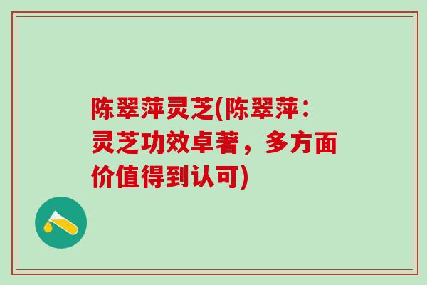 陈翠萍灵芝(陈翠萍：灵芝功效卓著，多方面价值得到认可)