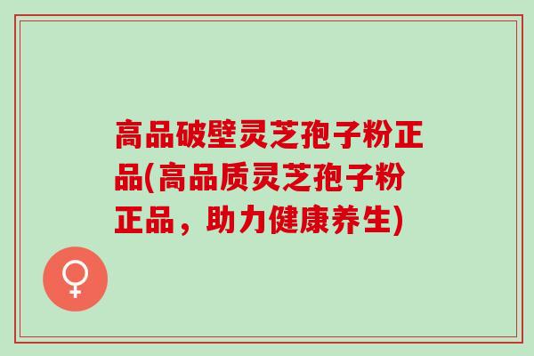 高品破壁灵芝孢子粉正品(高品质灵芝孢子粉正品，助力健康养生)