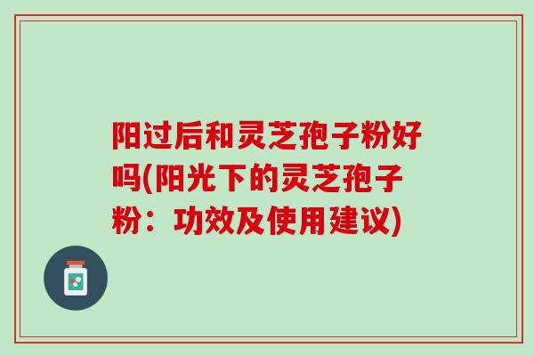 阳过后和灵芝孢子粉好吗(阳光下的灵芝孢子粉：功效及使用建议)