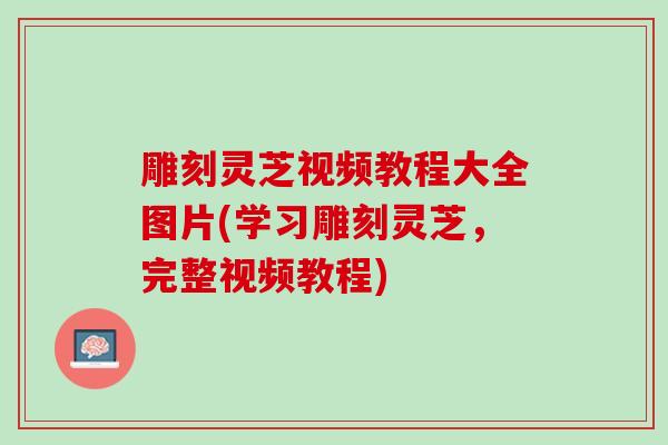 雕刻灵芝视频教程大全图片(学习雕刻灵芝，完整视频教程)