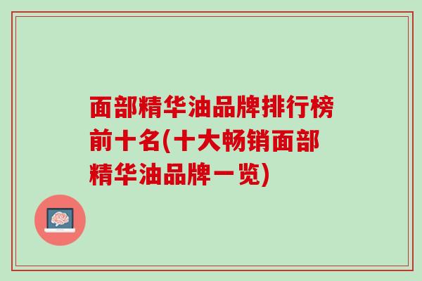 面部精华油品牌排行榜前十名(十大畅销面部精华油品牌一览)