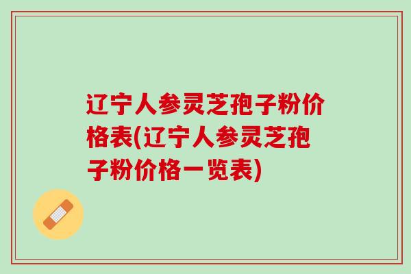 辽宁人参灵芝孢子粉价格表(辽宁人参灵芝孢子粉价格一览表)