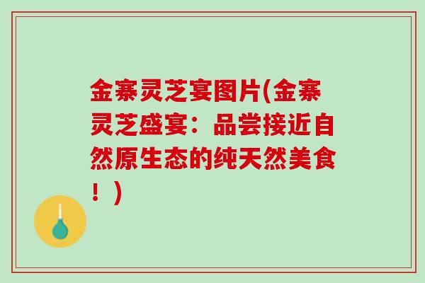 金寨灵芝宴图片(金寨灵芝盛宴：品尝接近自然原生态的纯天然美食！)
