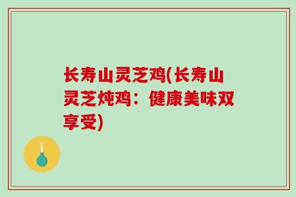 长寿山灵芝鸡(长寿山灵芝炖鸡：健康美味双享受)
