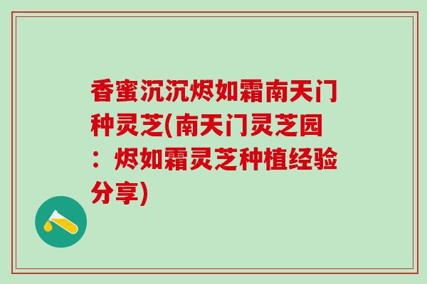 香蜜沉沉烬如霜南天门种灵芝(南天门灵芝园：烬如霜灵芝种植经验分享)
