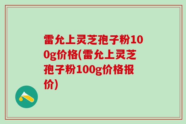 雷允上灵芝孢子粉100g价格(雷允上灵芝孢子粉100g价格报价)