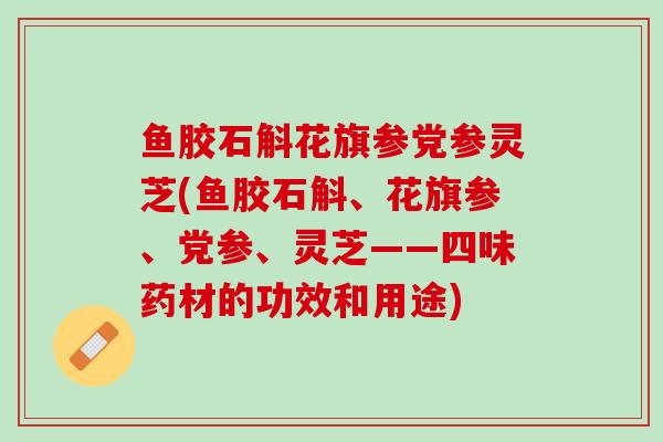鱼胶石斛花旗参党参灵芝(鱼胶石斛、花旗参、党参、灵芝——四味药材的功效和用途) 鱼胶石斛花旗参党参灵芝(鱼胶石斛、花旗参、党参、灵芝——四味药材的功效和用途)