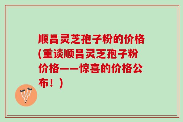 顺昌灵芝孢子粉的价格(重谈顺昌灵芝孢子粉价格——惊喜的价格公布！)