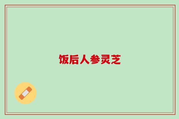 饭后人参灵芝