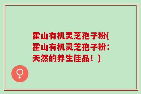 霍山有机灵芝孢子粉(霍山有机灵芝孢子粉：天然的养生佳品！)