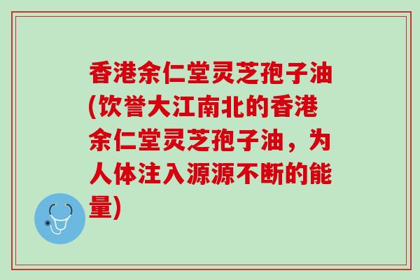 香港余仁堂灵芝孢子油(饮誉大江南北的香港余仁堂灵芝孢子油，为人体注入源源不断的能量)