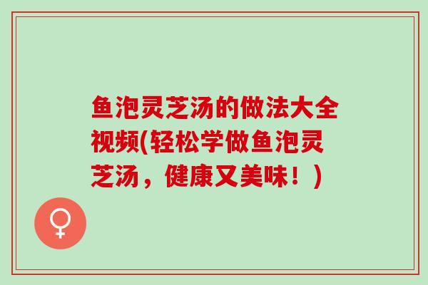 鱼泡灵芝汤的做法大全视频(轻松学做鱼泡灵芝汤，健康又美味！)