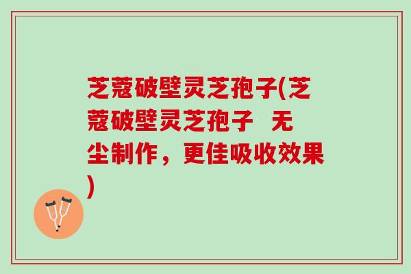 芝蔻破壁灵芝孢子(芝蔻破壁灵芝孢子  无尘制作，更佳吸收效果)