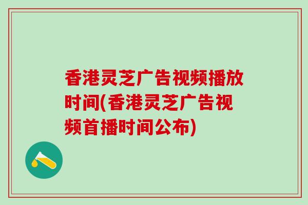香港灵芝广告视频播放时间(香港灵芝广告视频首播时间公布)