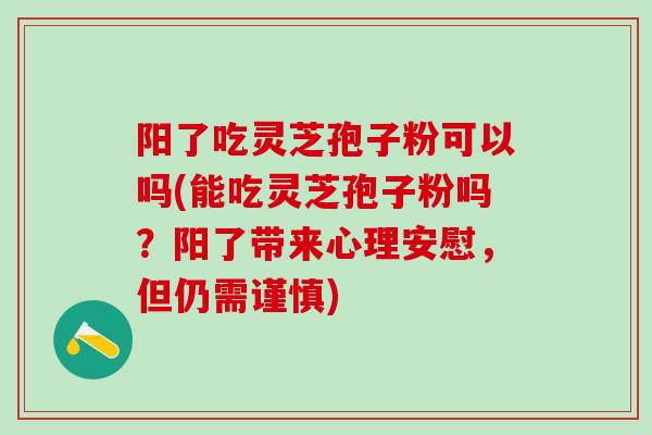 阳了吃灵芝孢子粉可以吗(能吃灵芝孢子粉吗？阳了带来心理安慰，但仍需谨慎)