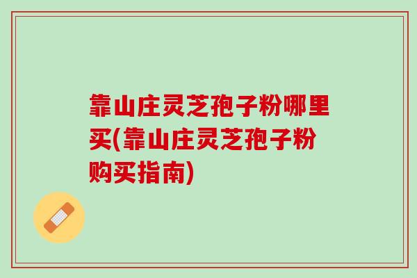 靠山庄灵芝孢子粉哪里买(靠山庄灵芝孢子粉购买指南)