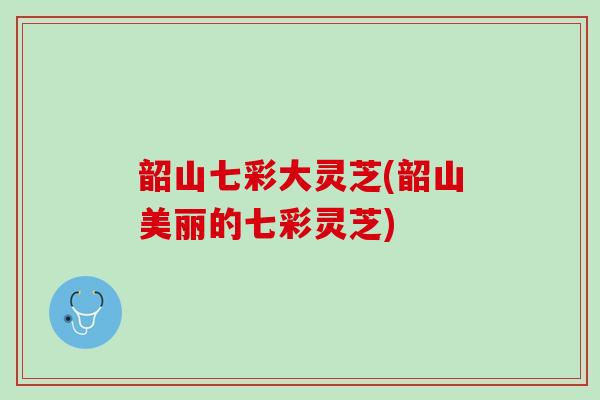 韶山七彩大灵芝(韶山美丽的七彩灵芝)