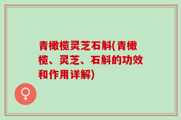 青橄榄灵芝石斛(青橄榄、灵芝、石斛的功效和作用详解)