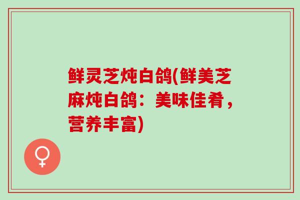 鲜灵芝炖白鸽(鲜美芝麻炖白鸽：美味佳肴，营养丰富)