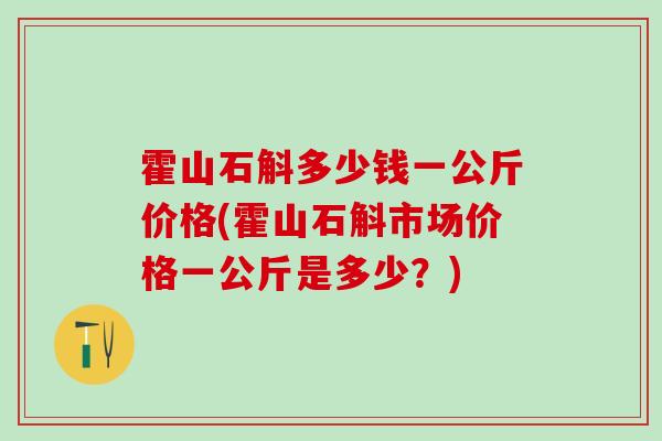 霍山石斛多少钱一公斤价格(霍山石斛市场价格一公斤是多少？)