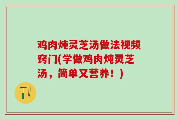 鸡肉炖灵芝汤做法视频窍门(学做鸡肉炖灵芝汤，简单又营养！)