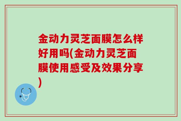 金动力灵芝面膜怎么样好用吗(金动力灵芝面膜使用感受及效果分享)