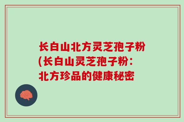 长白山北方灵芝孢子粉(长白山灵芝孢子粉：北方珍品的健康秘密