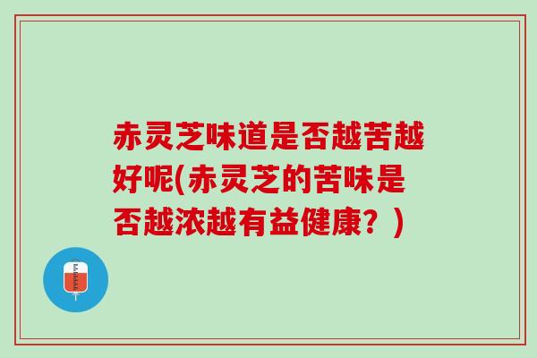赤灵芝味道是否越苦越好呢(赤灵芝的苦味是否越浓越有益健康？)