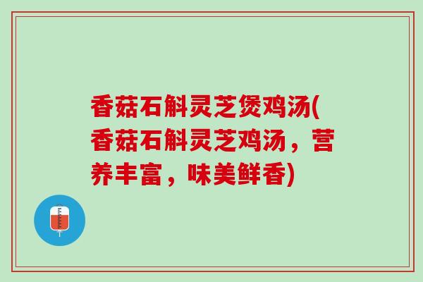香菇石斛灵芝煲鸡汤(香菇石斛灵芝鸡汤，营养丰富，味美鲜香)
