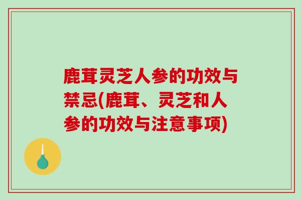 鹿茸灵芝人参的功效与禁忌(鹿茸、灵芝和人参的功效与注意事项) 鹿茸灵芝人参的功效与禁忌(鹿茸、灵芝和人参的功效与注意事项)