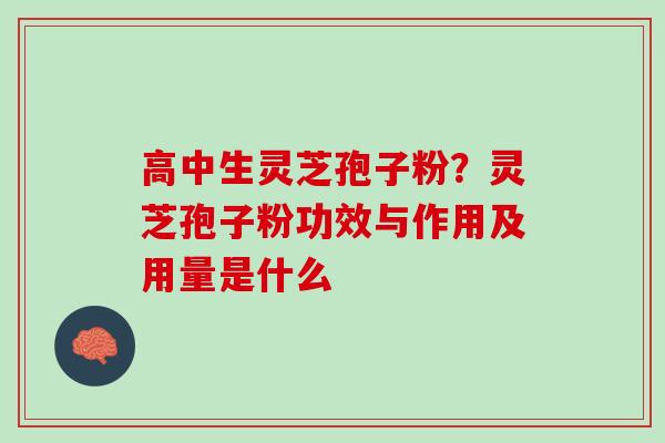 高中生灵芝孢子粉？灵芝孢子粉功效与作用及用量是什么