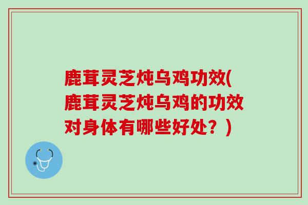 鹿茸灵芝炖乌鸡功效(鹿茸灵芝炖乌鸡的功效对身体有哪些好处？)