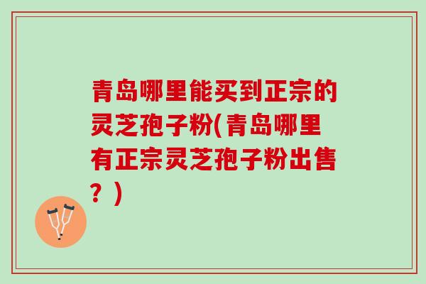 青岛哪里能买到正宗的灵芝孢子粉(青岛哪里有正宗灵芝孢子粉出售？)