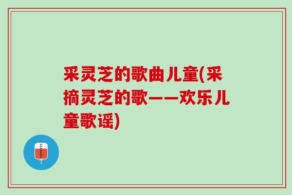 采灵芝的歌曲儿童(采摘灵芝的歌——欢乐儿童歌谣)