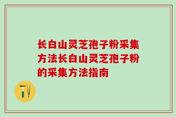 长白山灵芝孢子粉采集方法长白山灵芝孢子粉的采集方法指南