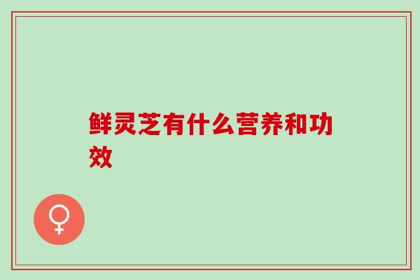 鲜灵芝有什么营养和功效
